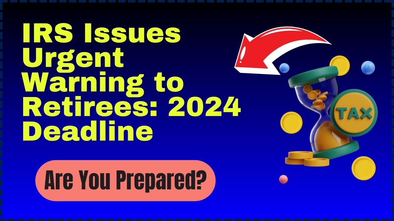 IRS Issues Urgent Warning to Retirees 2024 Deadline