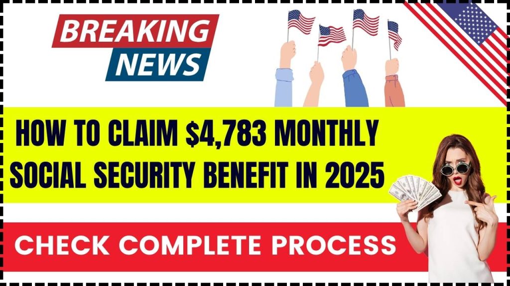 How to Claim $4,783 Monthly Social Security Benefit in 2025